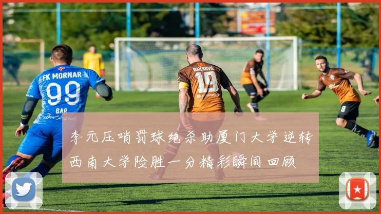 李元压哨罚球绝杀助厦门大学逆转西南大学险胜一分精彩瞬间回顾