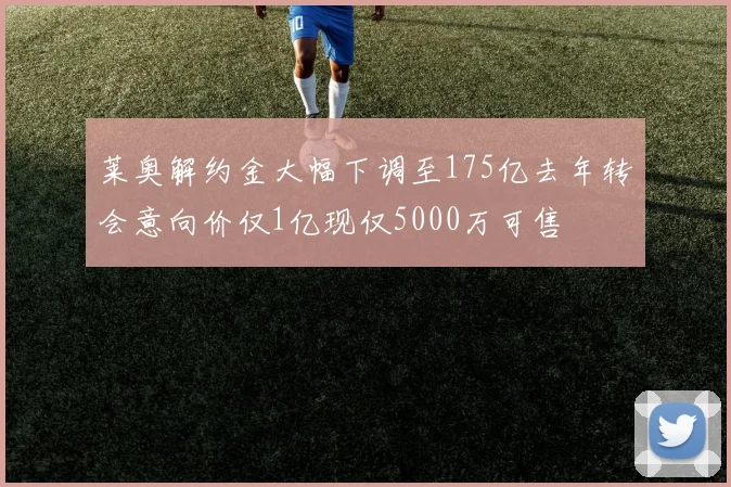 莱奥解约金大幅下调至175亿去年转会意向价仅1亿现仅5000万可售