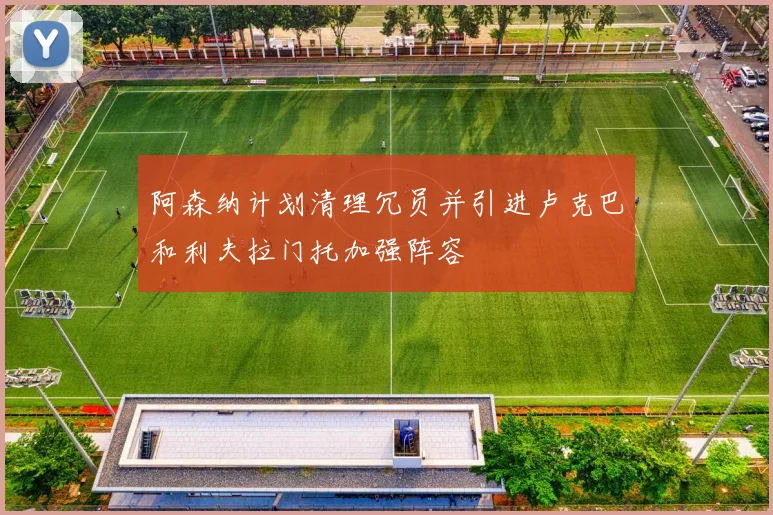 阿森纳计划清理冗员并引进卢克巴和利夫拉门托加强阵容