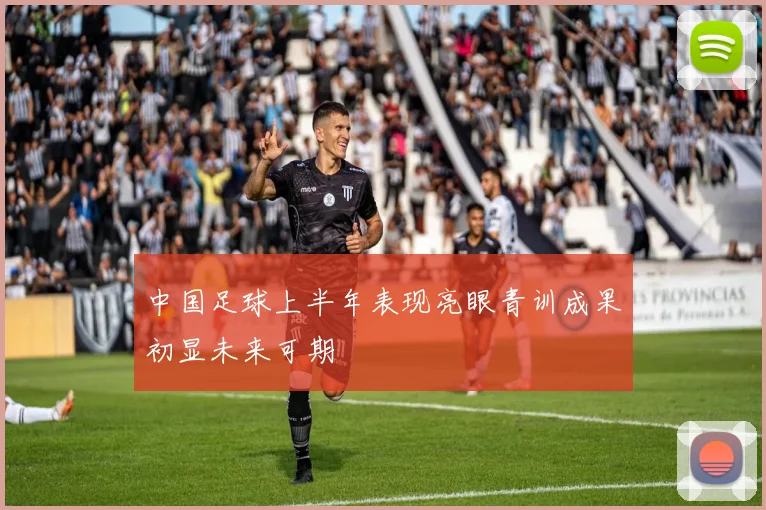 中国足球上半年表现亮眼青训成果初显未来可期