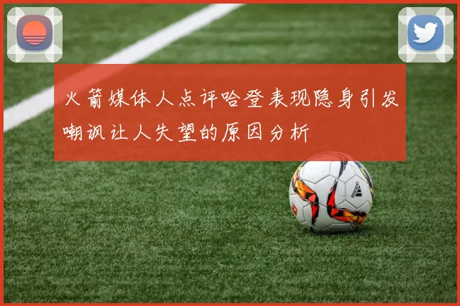 火箭媒体人点评哈登表现隐身引发嘲讽让人失望的原因分析