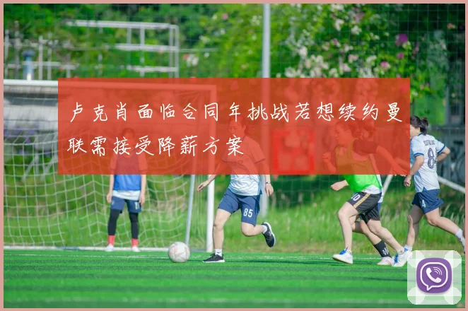 卢克肖面临合同年挑战若想续约曼联需接受降薪方案