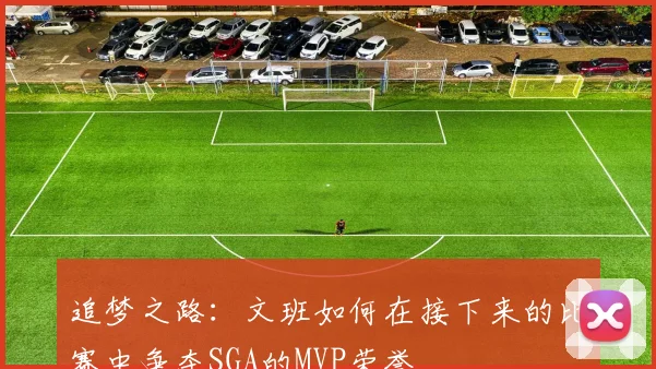 追梦之路：文班如何在接下来的比赛中争夺SGA的MVP荣誉