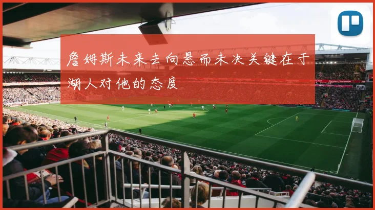 詹姆斯未来去向悬而未决关键在于湖人对他的态度