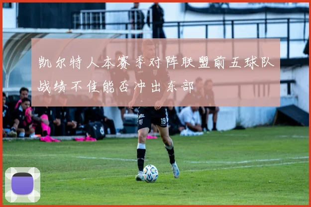 凯尔特人本赛季对阵联盟前五球队战绩不佳能否冲出东部