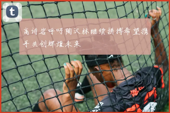 高诗岩呼吁陶汉林继续拼搏希望携手共创辉煌未来