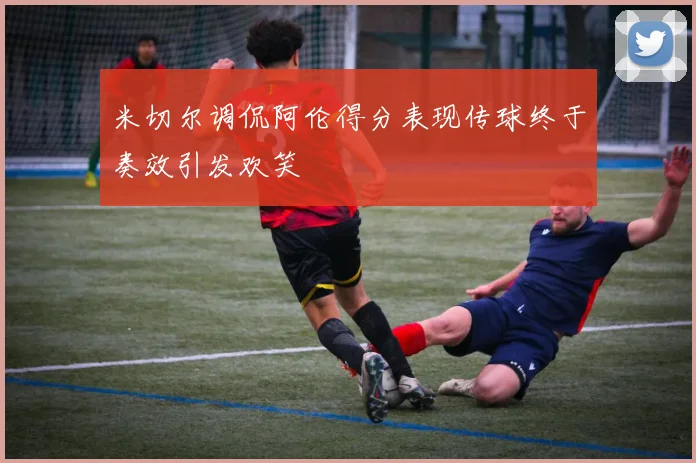 米切尔调侃阿伦得分表现传球终于奏效引发欢笑