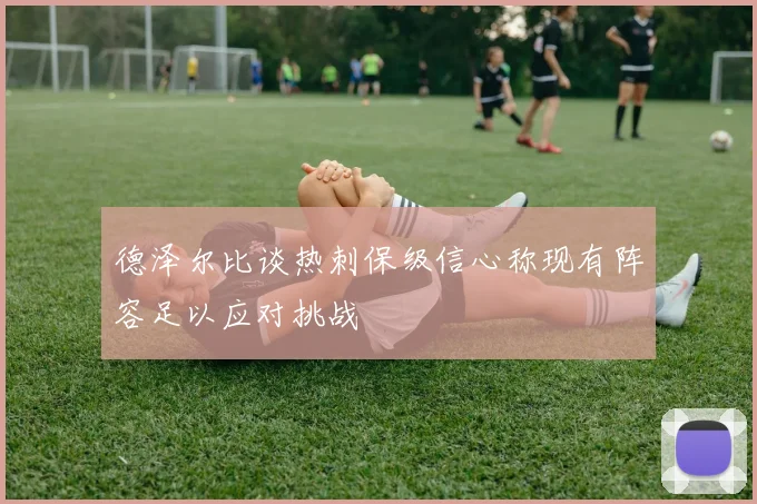 德泽尔比谈热刺保级信心称现有阵容足以应对挑战