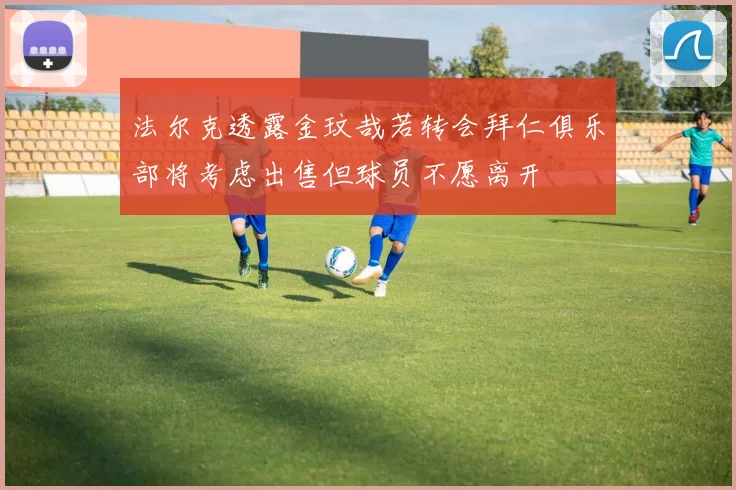 法尔克透露金玟哉若转会拜仁俱乐部将考虑出售但球员不愿离开