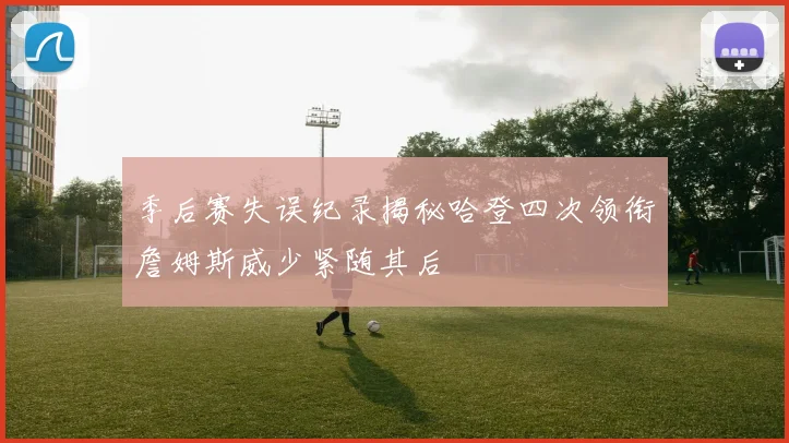 季后赛失误纪录揭秘哈登四次领衔詹姆斯威少紧随其后
