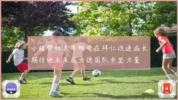小猪赞帕夫洛维奇在拜仁迅速成长期待他未来成为德国队中坚力量