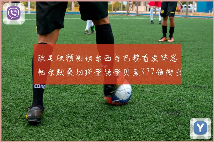 欧足联预测切尔西与巴黎首发阵容帕尔默桑切斯登场登贝莱K77领衔出战